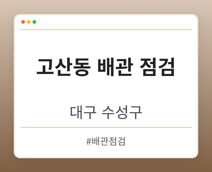 고산동 배관 점검 - 대구 수성구 고산동 배관 점검 전문업체