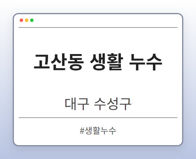 고산동 생활 누수 - 대구 수성구 고산동 생활 누수 전문업체