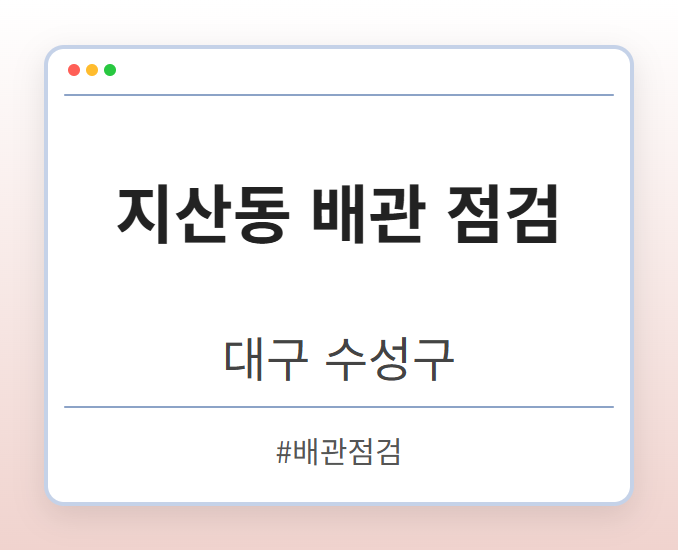 지산동 배관 점검 - 대구 수성구 지산동 배관 점검 전문업체