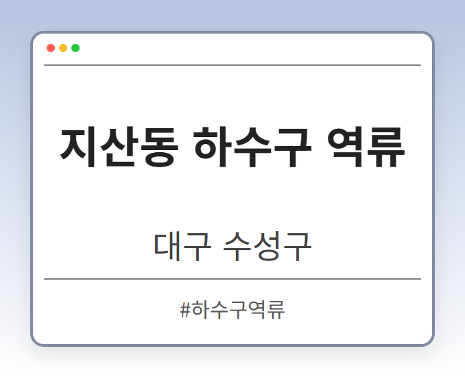 지산동 하수구 역류 - 대구 수성구 지산동 하수구 역류 전문업체